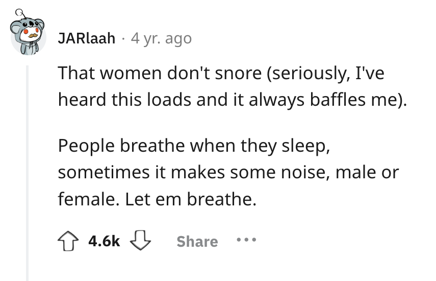 screenshot - JARlaah 4 yr. ago That women don't snore seriously, I've heard this loads and it always baffles me. People breathe when they sleep, sometimes it makes some noise, male or female. Let em breathe.